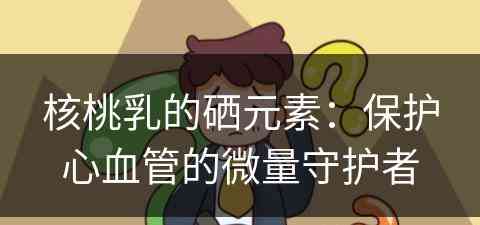 核桃乳的硒元素：保护心血管的微量守护者
